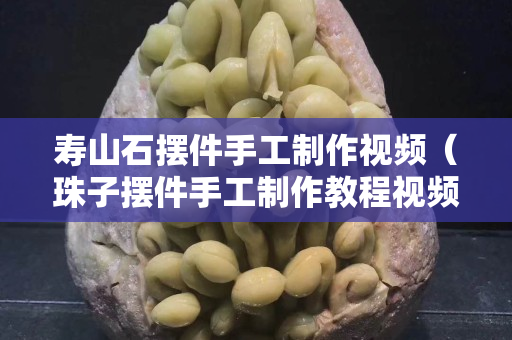 寿山石摆件手工制作视频（珠子摆件手工制作教程视频）