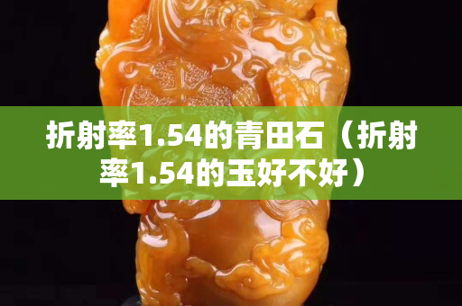 折射率1.54的青田石（折射率1.54的玉好不好）