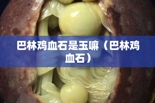 巴林鸡血石是玉嘛（巴林鸡血石）