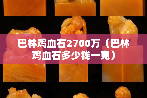 巴林鸡血石2700万（巴林鸡血石多少钱一克）