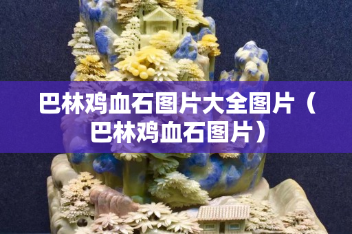 巴林鸡血石图片大全图片（巴林鸡血石图片）