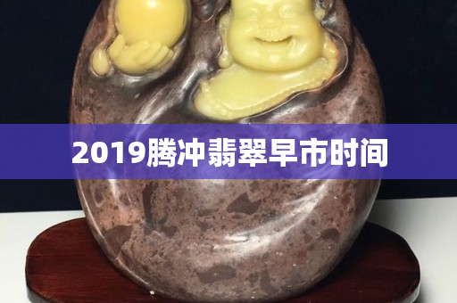 2019腾冲翡翠早市时间