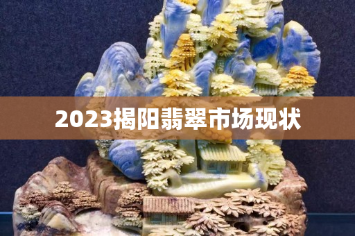 2023揭阳翡翠市场现状