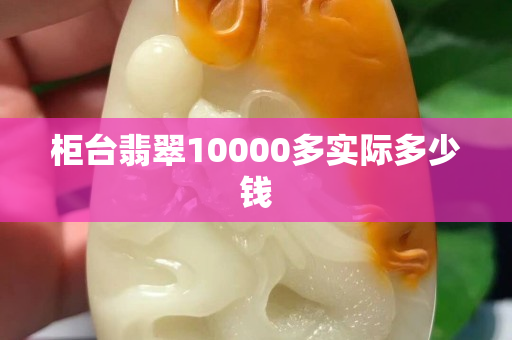 柜台翡翠10000多实际多少钱