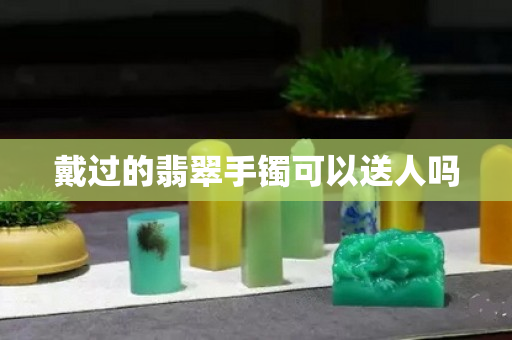 戴过的翡翠手镯可以送人吗