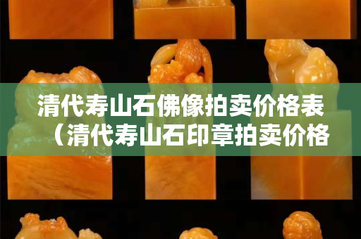 清代寿山石佛像拍卖价格表（清代寿山石印章拍卖价格）