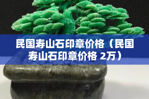 民国寿山石印章价格（民国寿山石印章价格 2万）