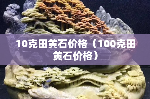 10克田黄石价格（100克田黄石价格）