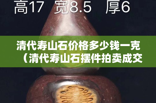 清代寿山石价格多少钱一克（清代寿山石摆件拍卖成交记录）