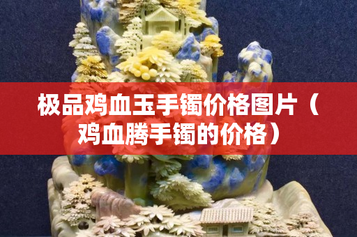 极品鸡血玉手镯价格图片（鸡血腾手镯的价格）