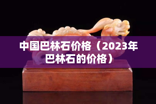 中国巴林石价格（2023年巴林石的价格）