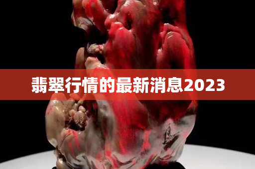 翡翠行情的最新消息2023