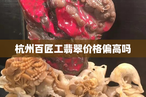 杭州百匠工翡翠价格偏高吗