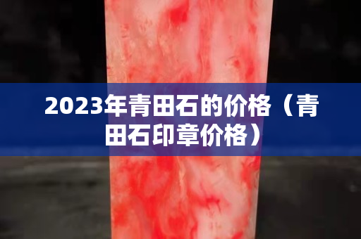 2023年青田石的价格（青田石印章价格）