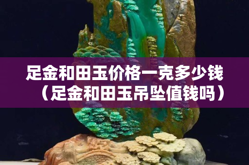 足金和田玉价格一克多少钱（足金和田玉吊坠值钱吗）