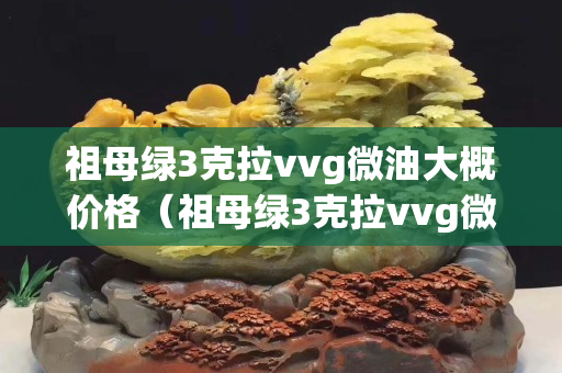 祖母绿3克拉vvg微油大概价格（祖母绿3克拉vvg微油大概价格）