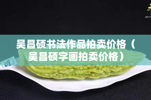 吴昌硕书法作品拍卖价格（吴昌硕字画拍卖价格）