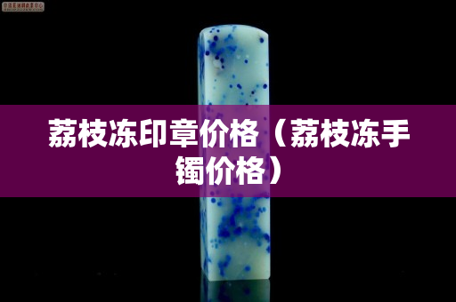 荔枝冻印章价格（荔枝冻手镯价格）