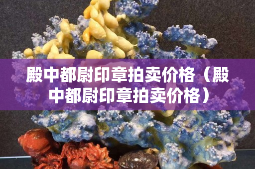 殿中都尉印章拍卖价格（殿中都尉印章拍卖价格）