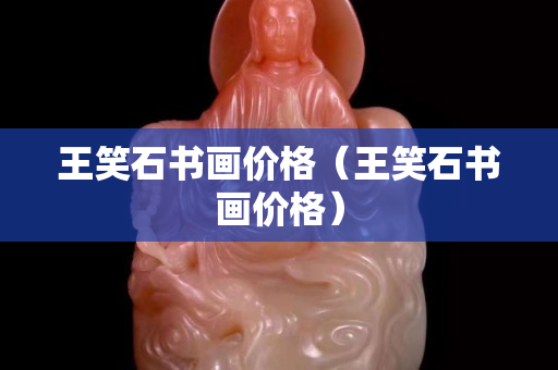 王笑石书画价格（王笑石书画价格）