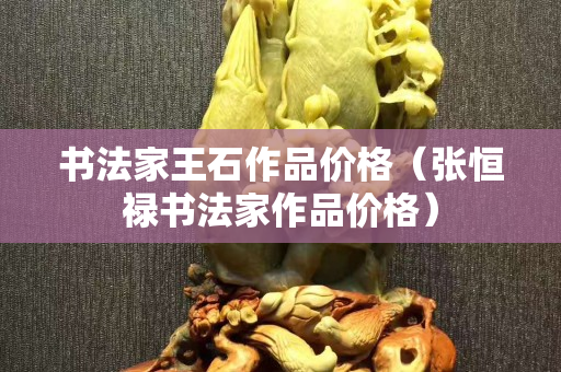 书法家王石作品价格（张恒禄书法家作品价格）