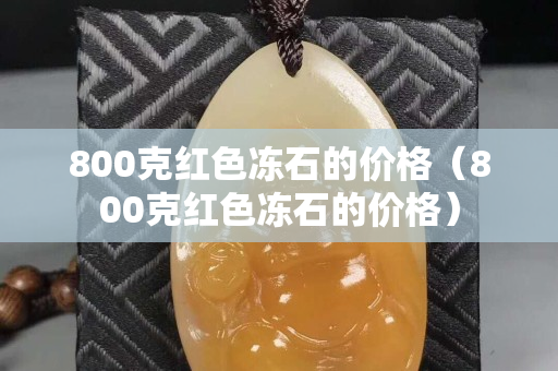 800克红色冻石的价格（800克红色冻石的价格）