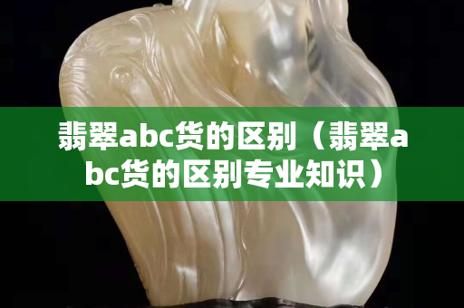 翡翠abc货的区别（翡翠abc货的区别专业知识）