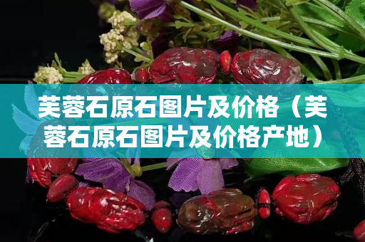 芙蓉石原石图片及价格（芙蓉石原石图片及价格产地）