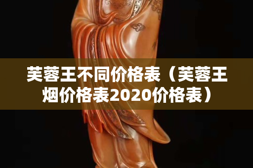 芙蓉王不同价格表（芙蓉王烟价格表2020价格表）