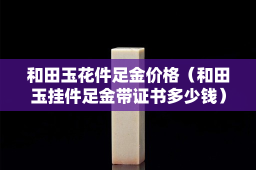 和田玉花件足金价格（和田玉挂件足金带证书多少钱）