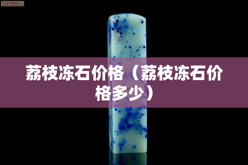 荔枝冻石价格（荔枝冻石价格多少）