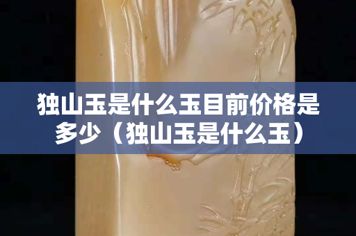 独山玉是什么玉目前价格是多少（独山玉是什么玉）