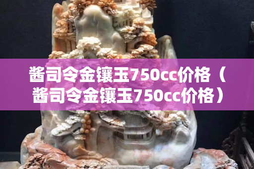 酱司令金镶玉750cc价格（酱司令金镶玉750cc价格）