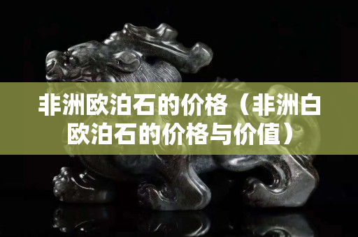 非洲欧泊石的价格（非洲白欧泊石的价格与价值）