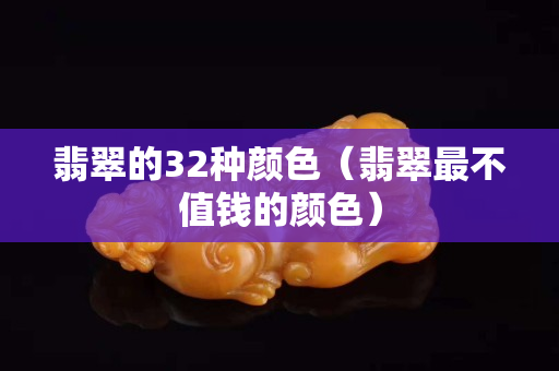 翡翠的32种颜色（翡翠最不值钱的颜色）