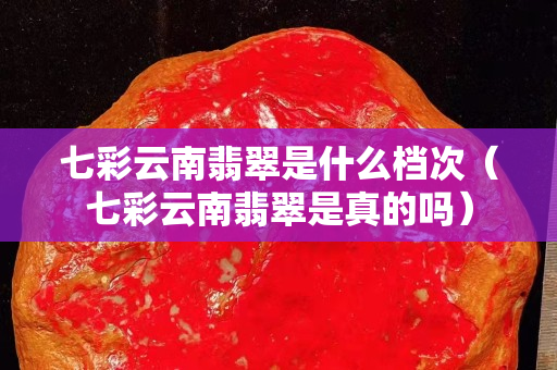 七彩云南翡翠是什么档次（七彩云南翡翠是真的吗）