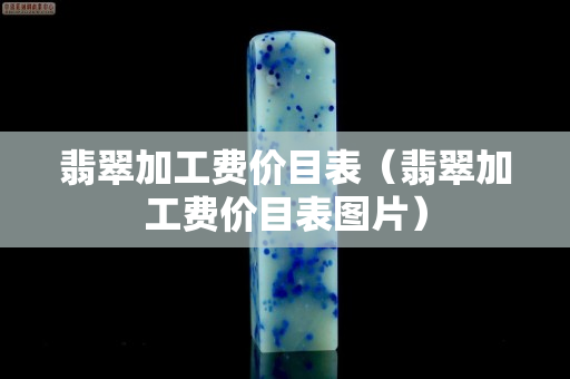 翡翠加工费价目表（翡翠加工费价目表图片）