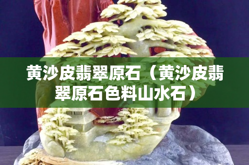 黄沙皮翡翠原石（黄沙皮翡翠原石色料山水石）