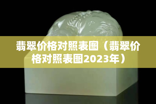 翡翠价格对照表图（翡翠价格对照表图2023年）