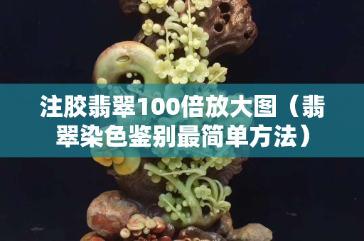 注胶翡翠100倍放大图（翡翠染色鉴别最简单方法）