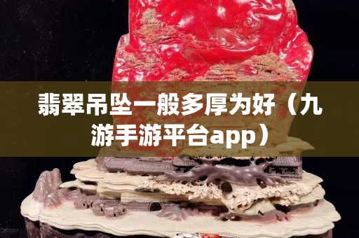 翡翠吊坠一般多厚为好（九游手游平台app）