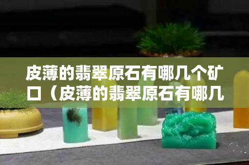 皮薄的翡翠原石有哪几个矿口（皮薄的翡翠原石有哪几个矿口）