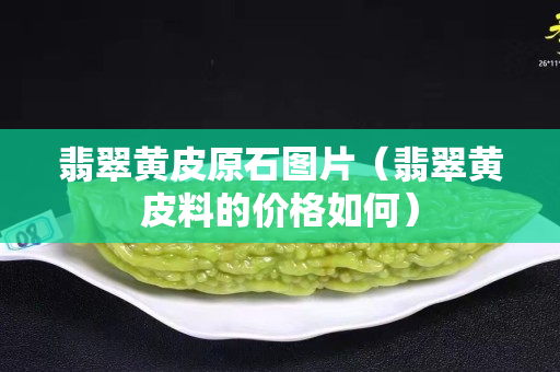 翡翠黄皮原石图片（翡翠黄皮料的价格如何）