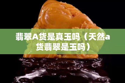 翡翠A货是真玉吗（天然a货翡翠是玉吗）