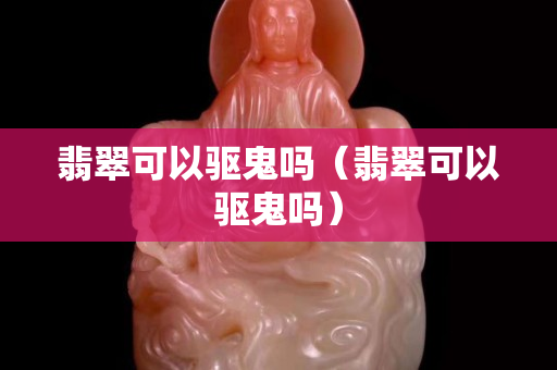 翡翠可以驱鬼吗（翡翠可以驱鬼吗）