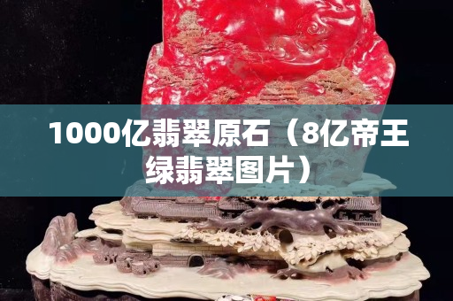 1000亿翡翠原石（8亿帝王绿翡翠图片）