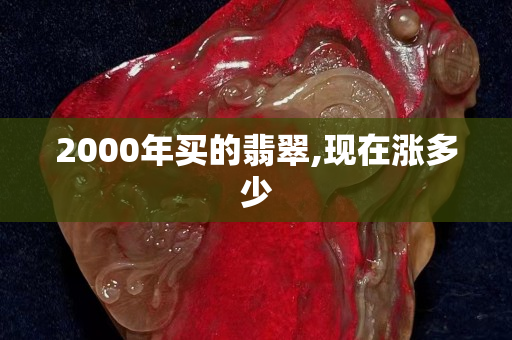 2000年买的翡翠,现在涨多少