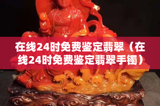 在线24时免费鉴定翡翠（在线24时免费鉴定翡翠手镯）