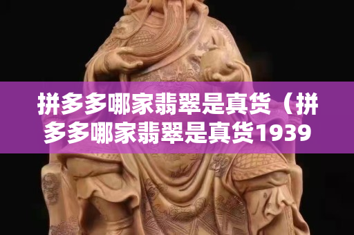 拼多多哪家翡翠是真货（拼多多哪家翡翠是真货1939年的阴历九月二十五是哪天）