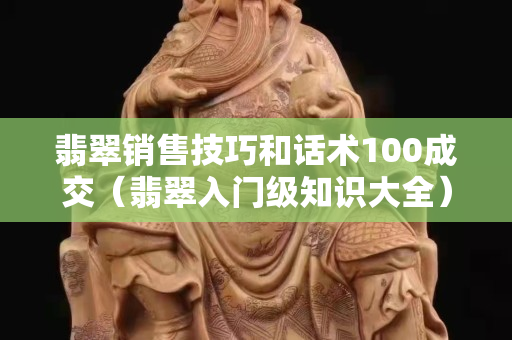 翡翠销售技巧和话术100成交（翡翠入门级知识大全）